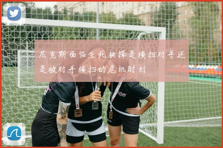 尼克斯面临生死抉择是横扫对手还是被对手横扫的危机时刻