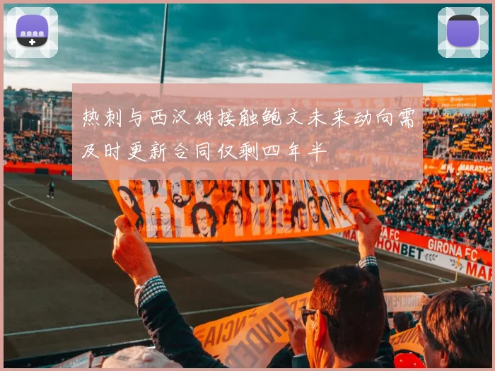 热刺与西汉姆接触鲍文未来动向需及时更新合同仅剩四年半