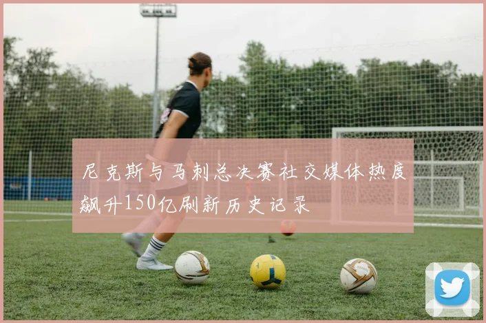 尼克斯与马刺总决赛社交媒体热度飙升150亿刷新历史记录
