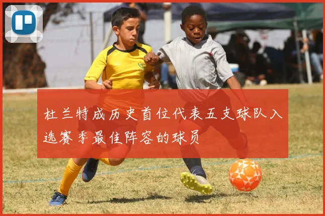 杜兰特成历史首位代表五支球队入选赛季最佳阵容的球员