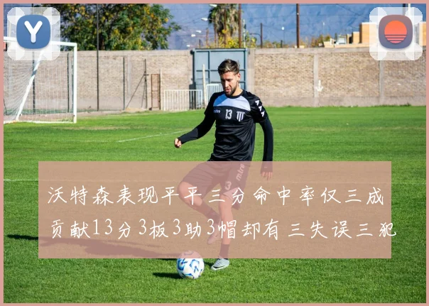 沃特森表现平平三分命中率仅三成贡献13分3板3助3帽却有三失误三犯规