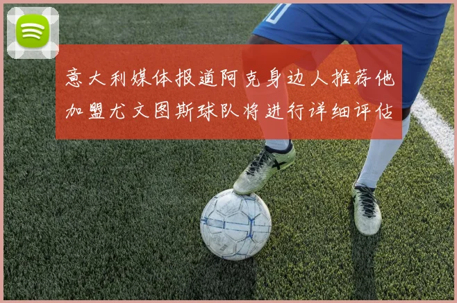 意大利媒体报道阿克身边人推荐他加盟尤文图斯球队将进行详细评估