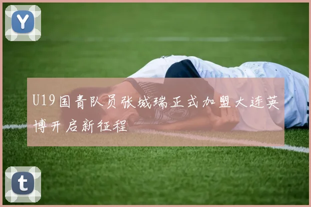 U19国青队员张城瑞正式加盟大连英博开启新征程