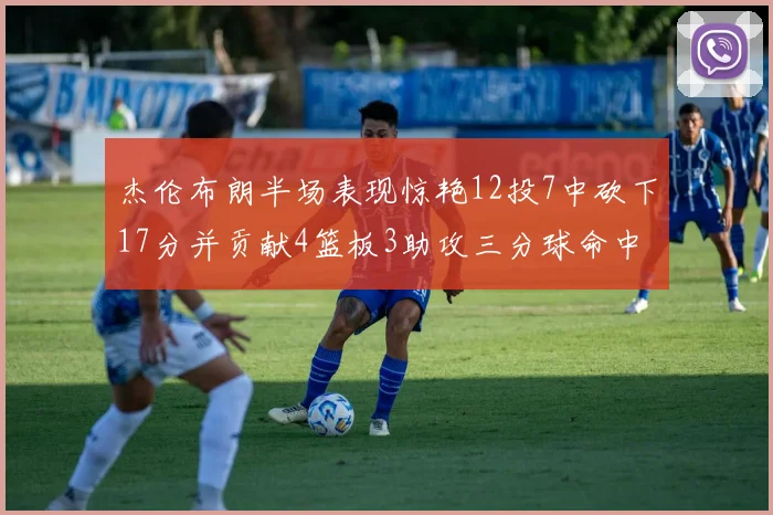 杰伦布朗半场表现惊艳12投7中砍下17分并贡献4篮板3助攻三分球命中率高达75