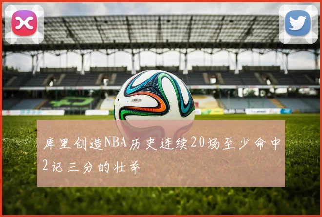 库里创造NBA历史连续20场至少命中2记三分的壮举
