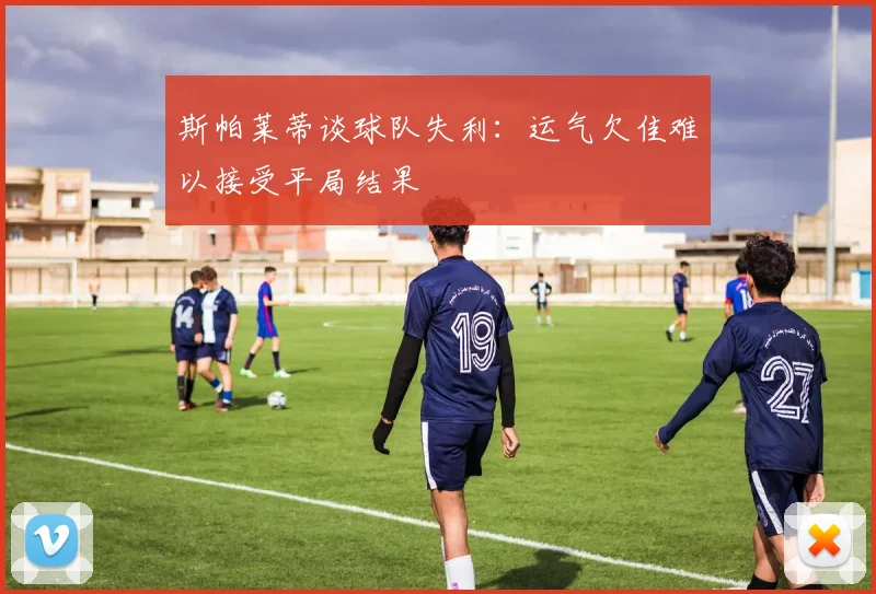 斯帕莱蒂谈球队失利：运气欠佳难以接受平局结果