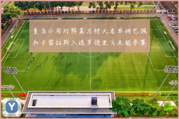 皇马公布对阵莱万特大名单姆巴佩和卡雷拉斯入选罗德里戈未能参赛