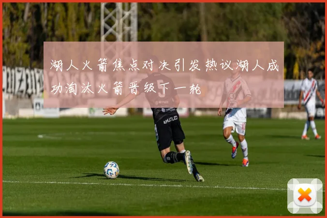 湖人火箭焦点对决引发热议湖人成功淘汰火箭晋级下一轮
