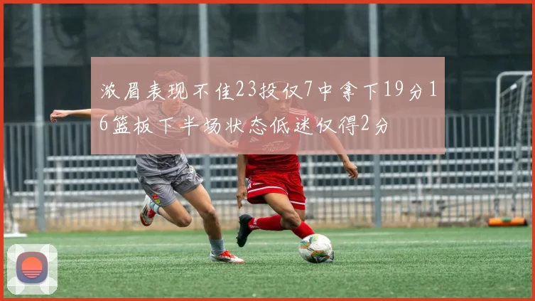 浓眉表现不佳23投仅7中拿下19分16篮板下半场状态低迷仅得2分