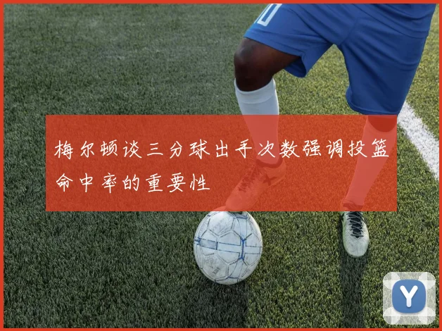 梅尔顿谈三分球出手次数强调投篮命中率的重要性