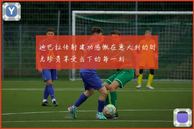 迪巴拉传射建功感慨在意大利的时光珍贵享受当下的每一刻