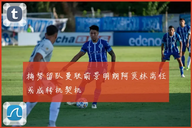 梅努留队曼联前景明朗阿莫林离任或成转机契机