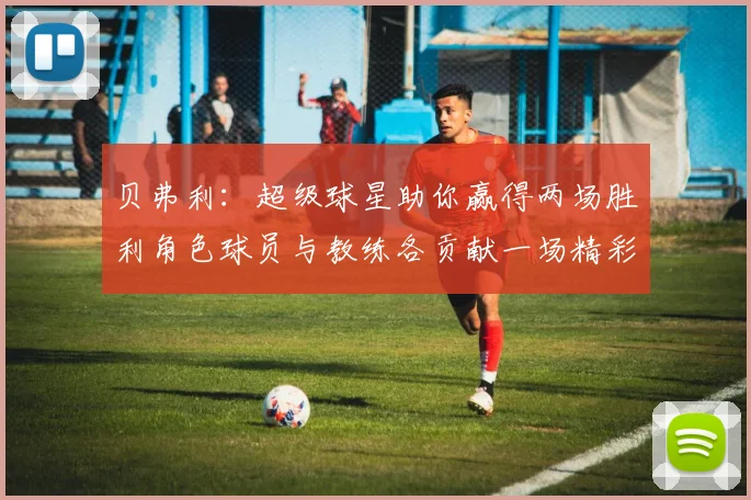 贝弗利：超级球星助你赢得两场胜利角色球员与教练各贡献一场精彩表现