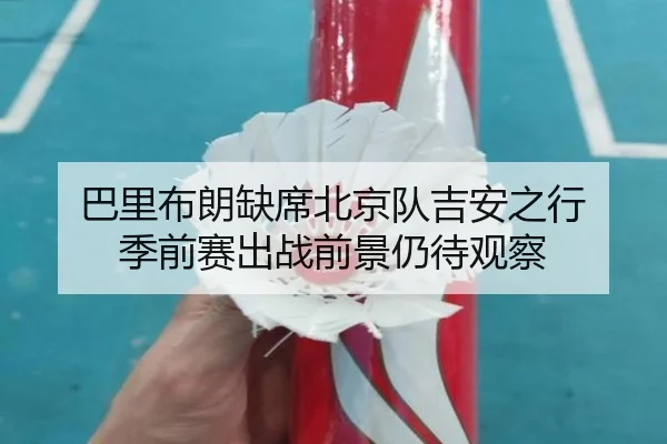 巴里布朗缺席北京队吉安之行 季前赛出战前景仍待观察（kaiyun）